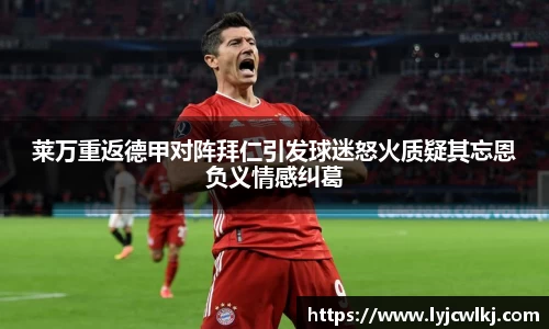 莱万重返德甲对阵拜仁引发球迷怒火质疑其忘恩负义情感纠葛