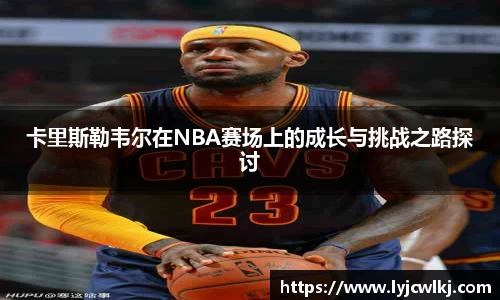 卡里斯勒韦尔在NBA赛场上的成长与挑战之路探讨