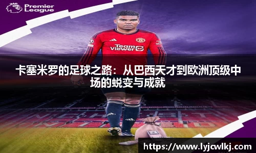 卡塞米罗的足球之路：从巴西天才到欧洲顶级中场的蜕变与成就