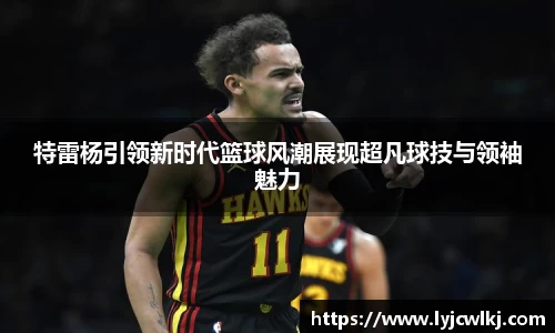 特雷杨引领新时代篮球风潮展现超凡球技与领袖魅力
