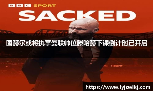 图赫尔或将执掌曼联帅位滕哈赫下课倒计时已开启
