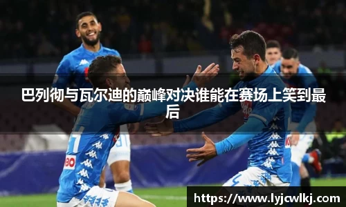 巴列彻与瓦尔迪的巅峰对决谁能在赛场上笑到最后